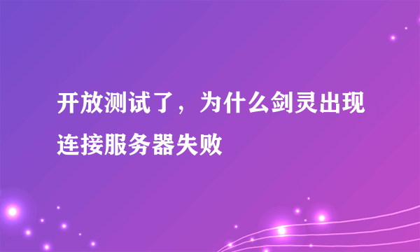 开放测试了，为什么剑灵出现连接服务器失败