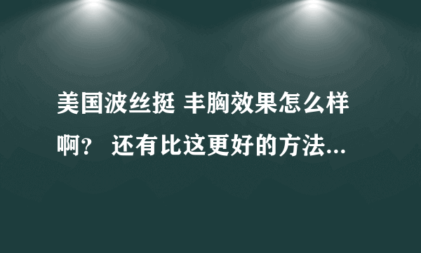 美国波丝挺 丰胸效果怎么样啊？ 还有比这更好的方法吗？给介绍下！