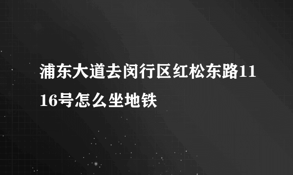 浦东大道去闵行区红松东路1116号怎么坐地铁