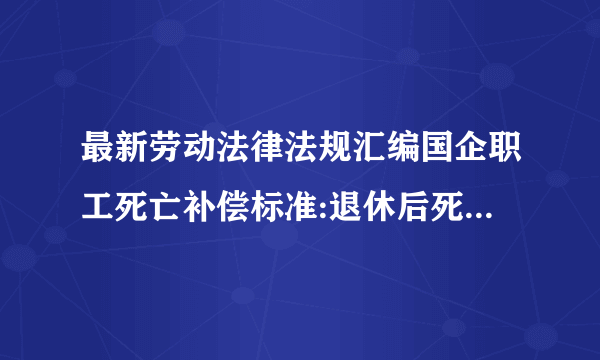 最新劳动法律法规汇编国企职工死亡补偿标准:退休后死亡补偿是多少？