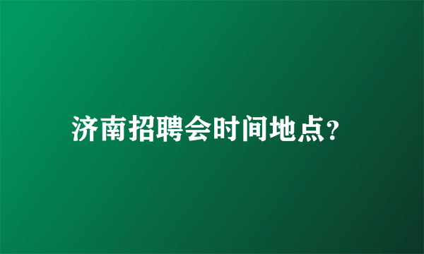 济南招聘会时间地点？