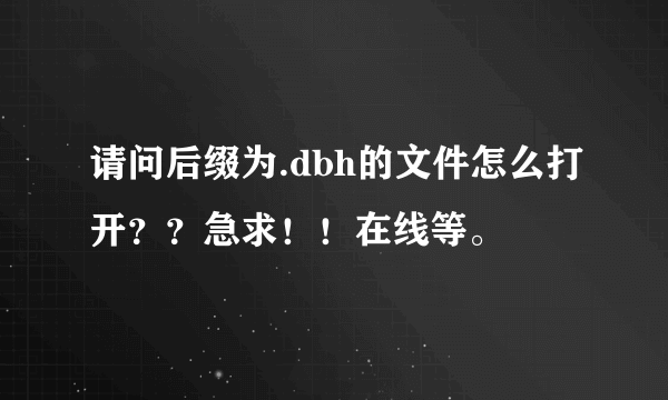 请问后缀为.dbh的文件怎么打开？？急求！！在线等。