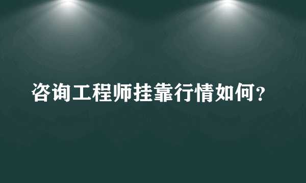 咨询工程师挂靠行情如何？