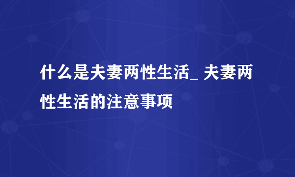 什么是夫妻两性生活_ 夫妻两性生活的注意事项