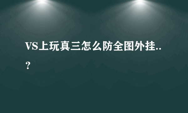 VS上玩真三怎么防全图外挂..？