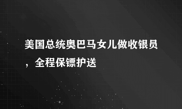 美国总统奥巴马女儿做收银员，全程保镖护送