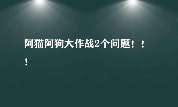 阿猫阿狗大作战2个问题！！！