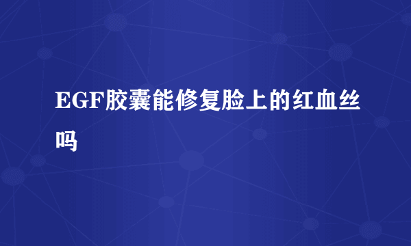 EGF胶囊能修复脸上的红血丝吗