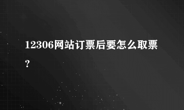 12306网站订票后要怎么取票？