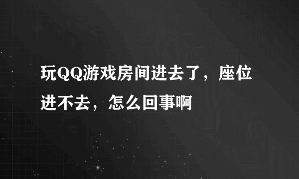 玩QQ游戏房间进去了，座位进不去，怎么回事啊