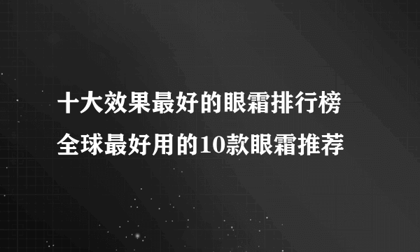 十大效果最好的眼霜排行榜 全球最好用的10款眼霜推荐