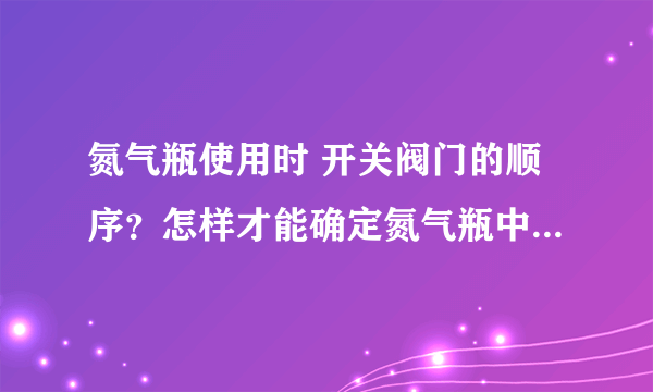 氮气瓶使用时 开关阀门的顺序？怎样才能确定氮气瓶中的氮气是否用完？