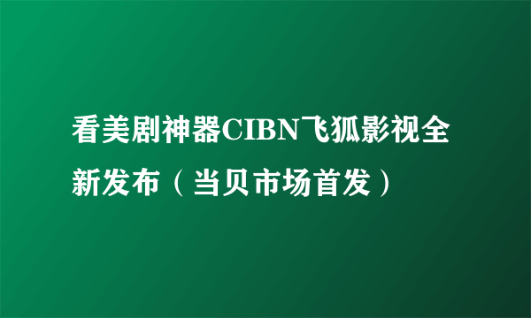 看美剧神器CIBN飞狐影视全新发布（当贝市场首发）