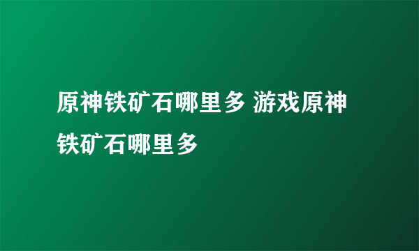 原神铁矿石哪里多 游戏原神铁矿石哪里多