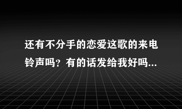 还有不分手的恋爱这歌的来电铃声吗？有的话发给我好吗，谢谢244808774@qq.com