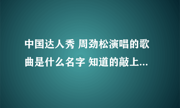 中国达人秀 周劲松演唱的歌曲是什么名字 知道的敲上来 或者有完整版的也OK