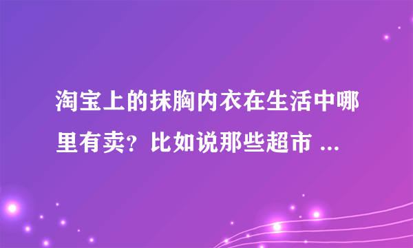 淘宝上的抹胸内衣在生活中哪里有卖？比如说那些超市 什么路之类的 详细谢谢