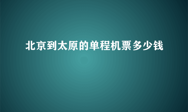 北京到太原的单程机票多少钱