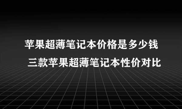 苹果超薄笔记本价格是多少钱 三款苹果超薄笔记本性价对比