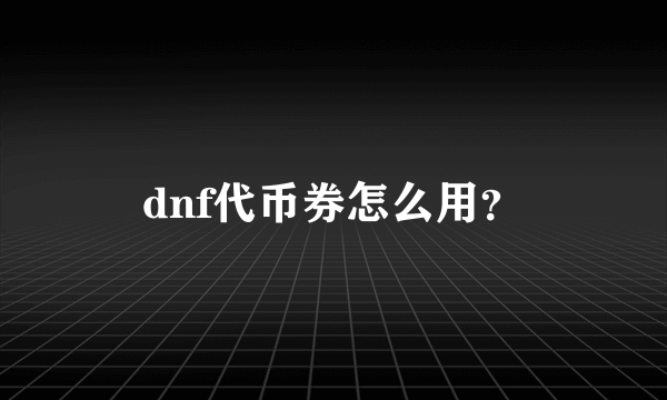 dnf代币券怎么用？