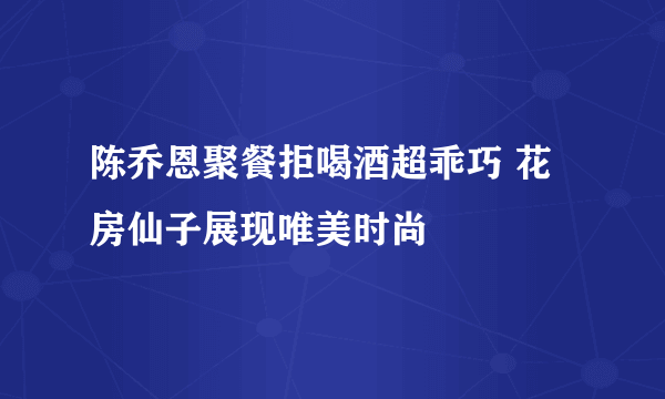 陈乔恩聚餐拒喝酒超乖巧 花房仙子展现唯美时尚