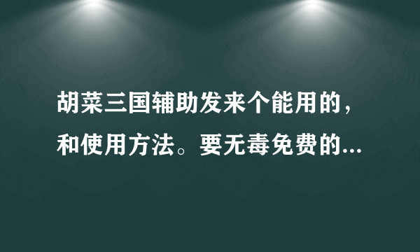 胡菜三国辅助发来个能用的，和使用方法。要无毒免费的哦。304562278@qq.com 速度点就行，