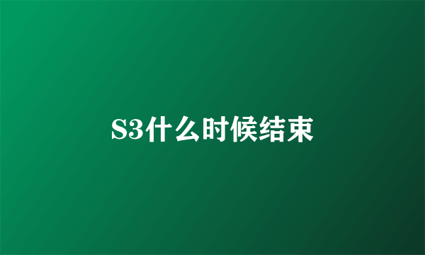 S3什么时候结束