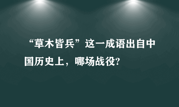 “草木皆兵”这一成语出自中国历史上，哪场战役?