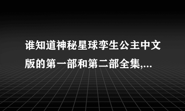 谁知道神秘星球孪生公主中文版的第一部和第二部全集,还要有字幕,一定要中文全集有字幕的.