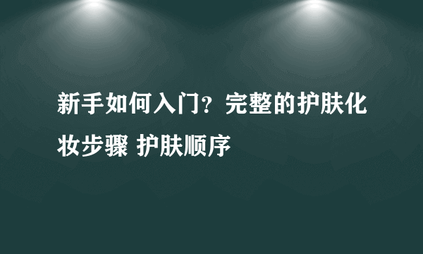 新手如何入门？完整的护肤化妆步骤 护肤顺序