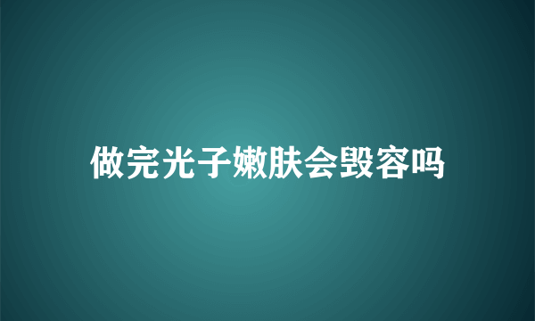 做完光子嫩肤会毁容吗