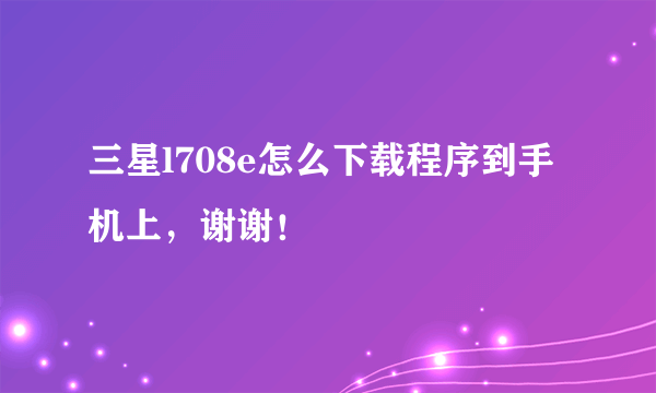 三星l708e怎么下载程序到手机上，谢谢！