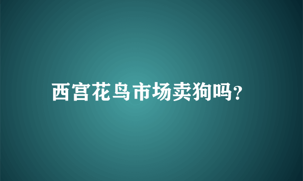 西宫花鸟市场卖狗吗？