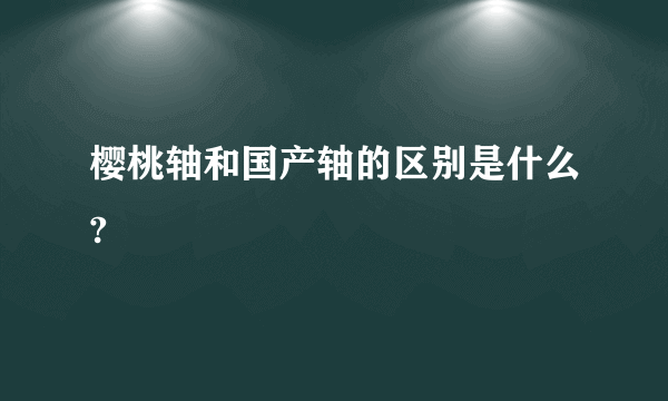 樱桃轴和国产轴的区别是什么?