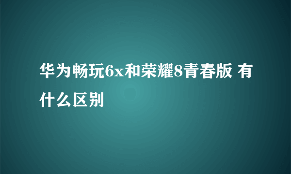 华为畅玩6x和荣耀8青春版 有什么区别