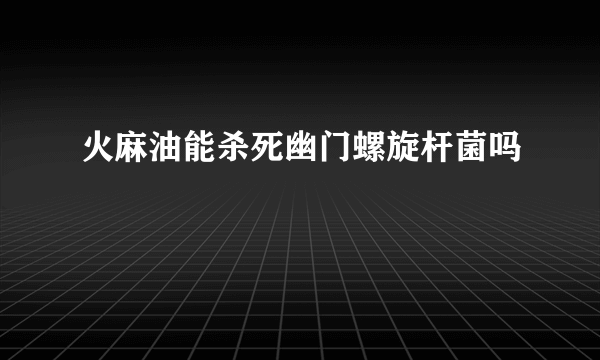 火麻油能杀死幽门螺旋杆菌吗