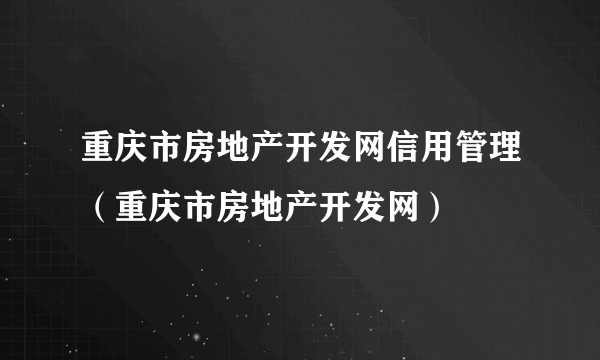 重庆市房地产开发网信用管理（重庆市房地产开发网）