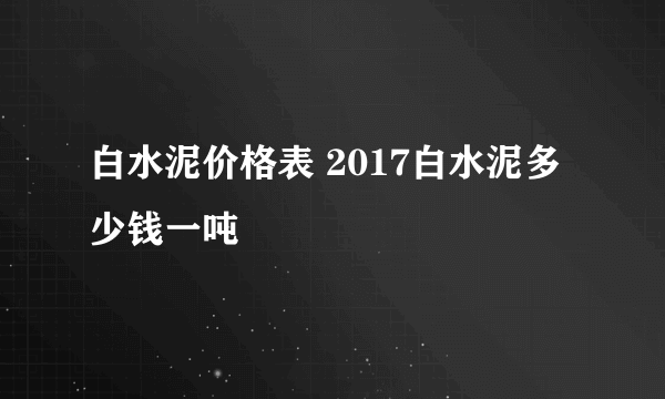 白水泥价格表 2017白水泥多少钱一吨