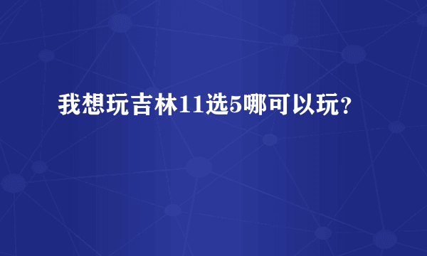 我想玩吉林11选5哪可以玩？