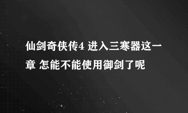 仙剑奇侠传4 进入三寒器这一章 怎能不能使用御剑了呢