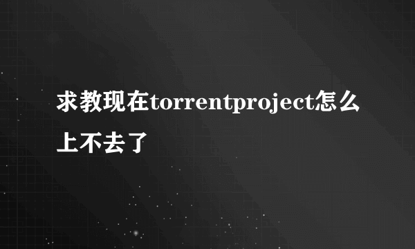 求教现在torrentproject怎么上不去了