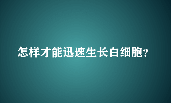 怎样才能迅速生长白细胞？