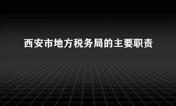 西安市地方税务局的主要职责