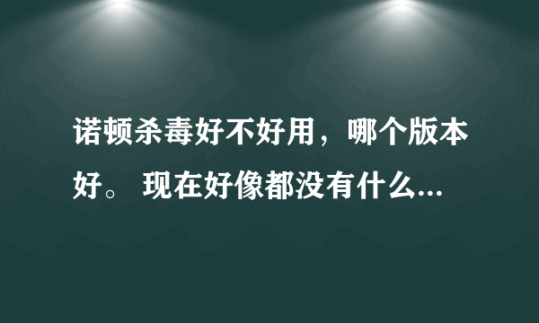 诺顿杀毒好不好用，哪个版本好。 现在好像都没有什么杀毒软件好用 ，全部都只有个名子而已。 晕