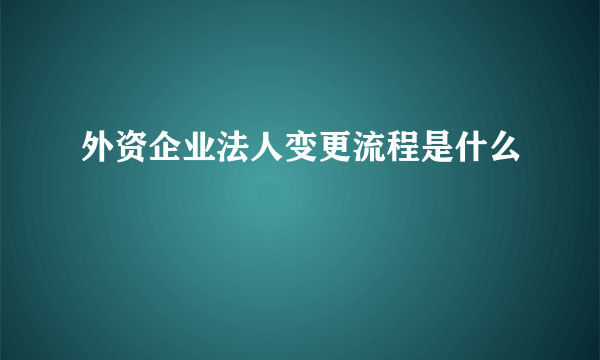 外资企业法人变更流程是什么