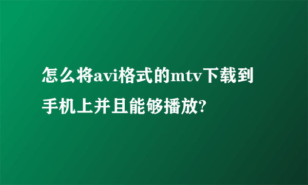 怎么将avi格式的mtv下载到手机上并且能够播放?