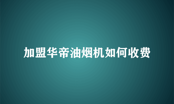 加盟华帝油烟机如何收费