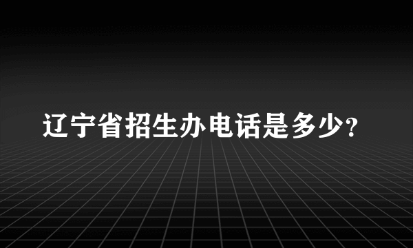 辽宁省招生办电话是多少？