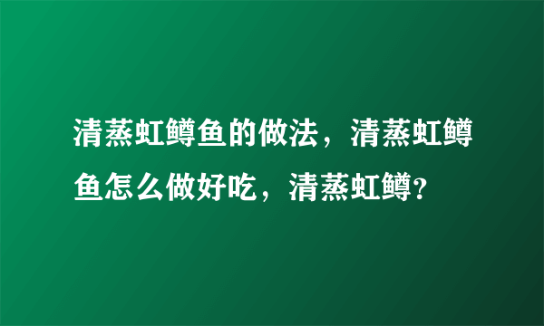 清蒸虹鳟鱼的做法，清蒸虹鳟鱼怎么做好吃，清蒸虹鳟？