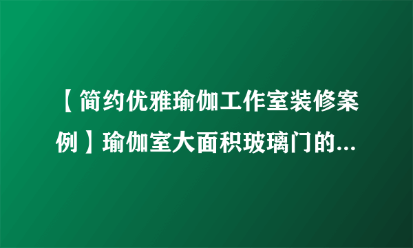 【简约优雅瑜伽工作室装修案例】瑜伽室大面积玻璃门的设计过滤了...